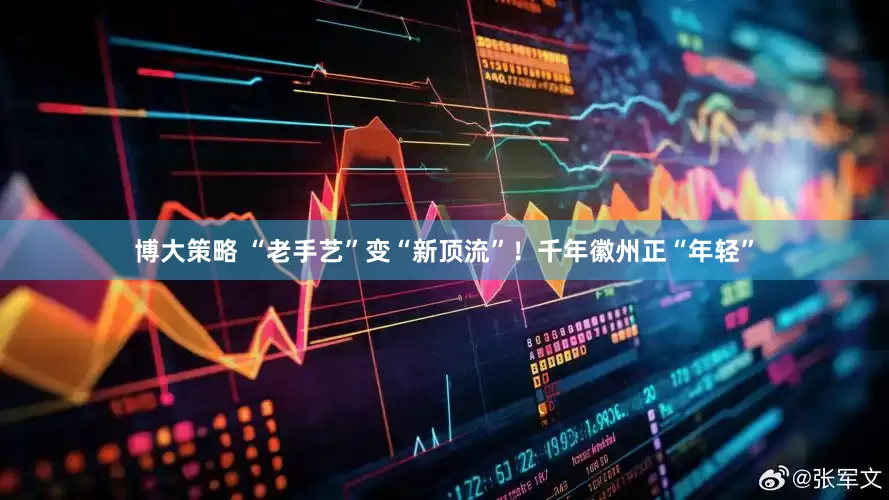 博大策略 “老手艺”变“新顶流”！千年徽州正“年轻”