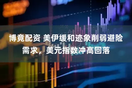 博竟配资 美伊缓和迹象削弱避险需求，美元指数冲高回落